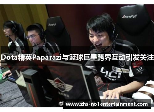 Dota精英Paparazi与篮球巨星跨界互动引发关注
