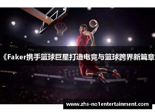 《Faker携手篮球巨星打造电竞与篮球跨界新篇章》