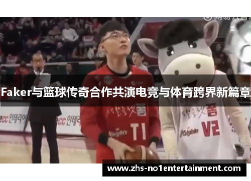 Faker与篮球传奇合作共演电竞与体育跨界新篇章