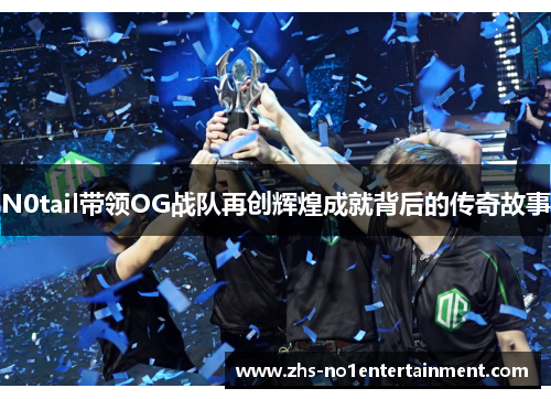 N0tail带领OG战队再创辉煌成就背后的传奇故事