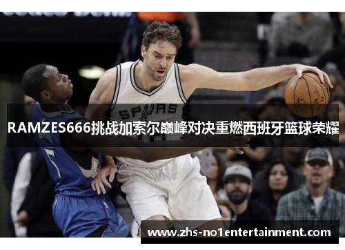 RAMZES666挑战加索尔巅峰对决重燃西班牙篮球荣耀
