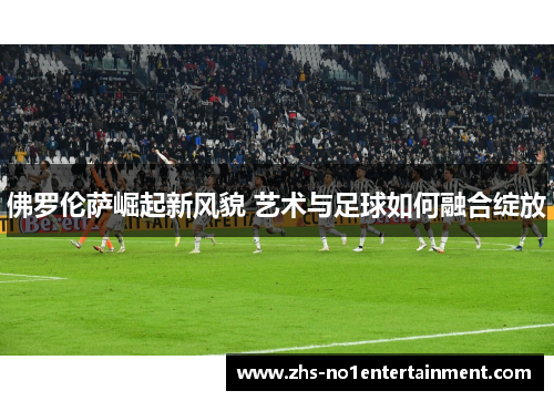 佛罗伦萨崛起新风貌 艺术与足球如何融合绽放