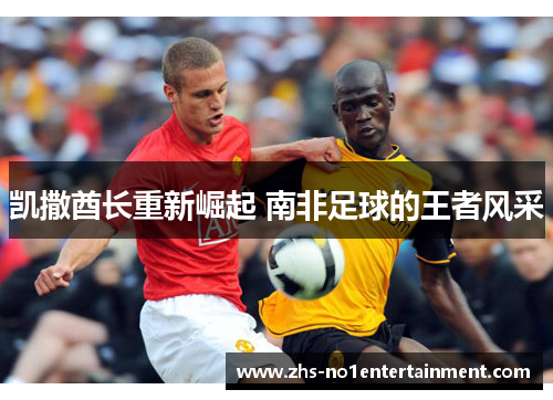 凯撒酋长重新崛起 南非足球的王者风采