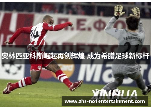 奥林匹亚科斯崛起再创辉煌 成为希腊足球新标杆